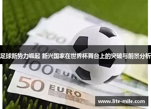 足球新势力崛起 新兴国家在世界杯舞台上的突破与前景分析