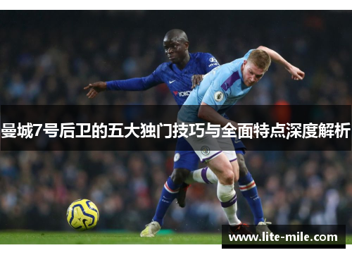 曼城7号后卫的五大独门技巧与全面特点深度解析