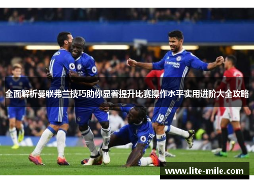 全面解析曼联弗兰技巧助你显著提升比赛操作水平实用进阶大全攻略
