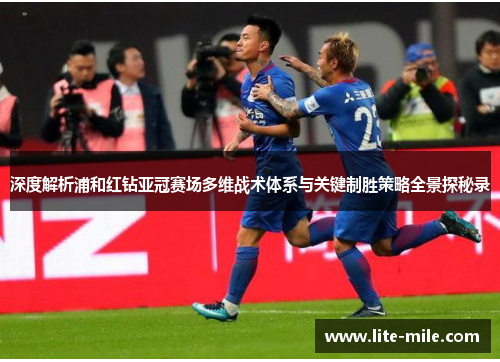 深度解析浦和红钻亚冠赛场多维战术体系与关键制胜策略全景探秘录