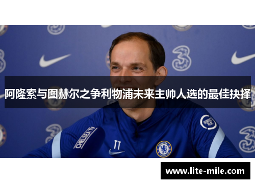 阿隆索与图赫尔之争利物浦未来主帅人选的最佳抉择