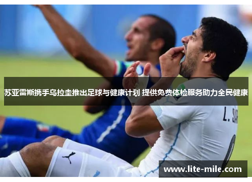 苏亚雷斯携手乌拉圭推出足球与健康计划 提供免费体检服务助力全民健康