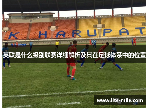 英联是什么级别联赛详细解析及其在足球体系中的位置
