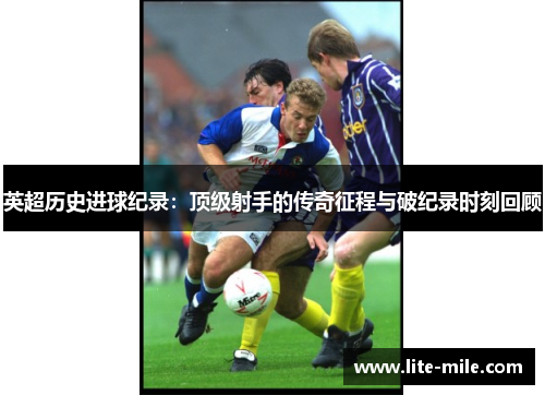 英超历史进球纪录：顶级射手的传奇征程与破纪录时刻回顾