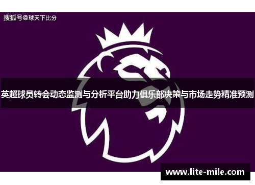 英超球员转会动态监测与分析平台助力俱乐部决策与市场走势精准预测