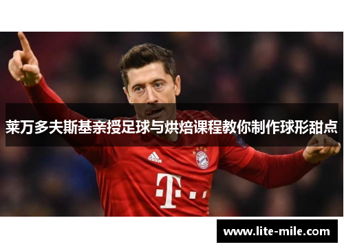 莱万多夫斯基亲授足球与烘焙课程教你制作球形甜点