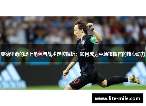 莫德里奇的场上角色与战术定位解析：如何成为中场指挥官的核心动力