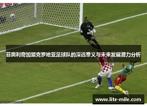 菲奥利奇加盟克罗地亚足球队的深远意义与未来发展潜力分析