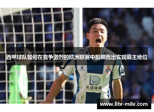 西甲球队如何在竞争激烈的欧洲联赛中脱颖而出实现霸主地位