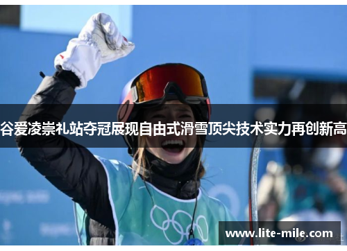 谷爱凌崇礼站夺冠展现自由式滑雪顶尖技术实力再创新高