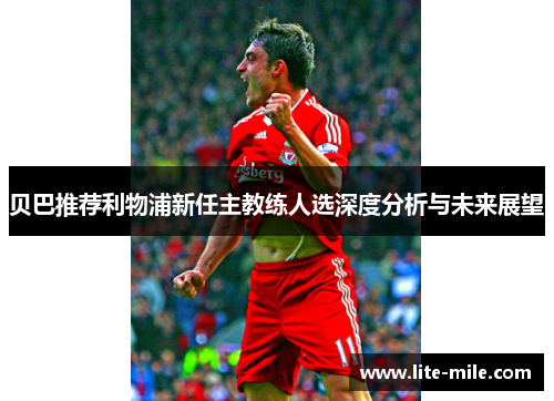 贝巴推荐利物浦新任主教练人选深度分析与未来展望