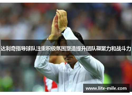 达利奇指导球队注重积极氛围塑造提升团队凝聚力和战斗力
