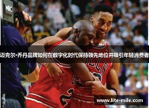 迈克尔·乔丹品牌如何在数字化时代保持领先地位并吸引年轻消费者