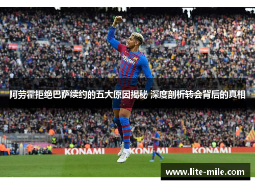 阿劳霍拒绝巴萨续约的五大原因揭秘 深度剖析转会背后的真相