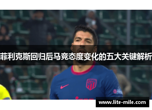 菲利克斯回归后马竞态度变化的五大关键解析