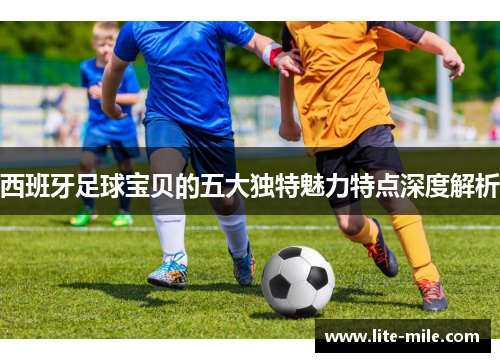 西班牙足球宝贝的五大独特魅力特点深度解析