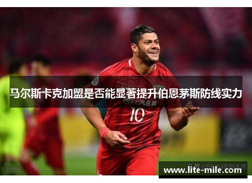 马尔斯卡克加盟是否能显著提升伯恩茅斯防线实力