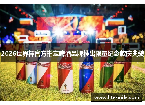 2026世界杯官方指定啤酒品牌推出限量纪念款庆典装